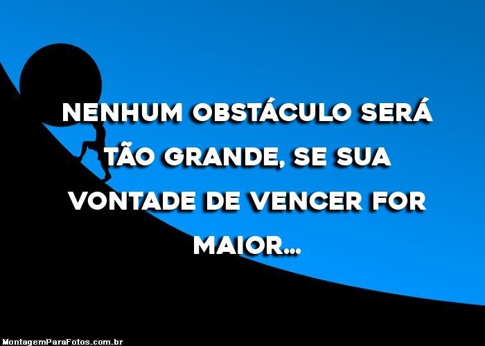 NENHUM OBSTÁCULO É TÃO GRANDE SE A SUA VONTADE DE VENCER FOR MAIOR” 