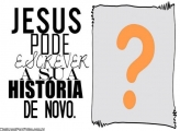 Jesus pode escrever a sua história de novo